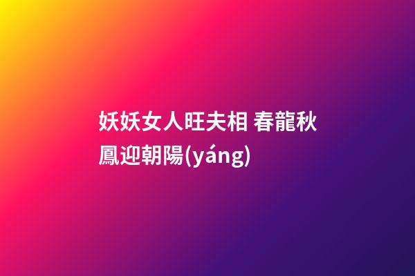 妖妖女人旺夫相 春龍秋鳳迎朝陽(yáng)